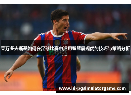 莱万多夫斯基如何在足球比赛中运用智慧展现优势技巧与策略分析