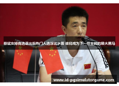 蔡斌女排竞选退出后热门人选浮出水面 谁将成为下一任主帅的最大黑马 蔡斌女排竞选退出后热门人选浮出水面 谁将成为下一任主帅的最大黑马