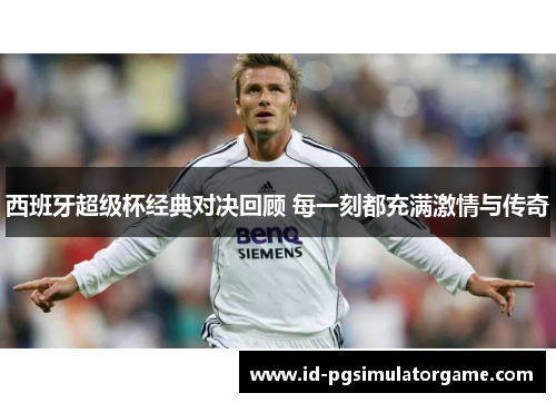 西班牙超级杯经典对决回顾 每一刻都充满激情与传奇
