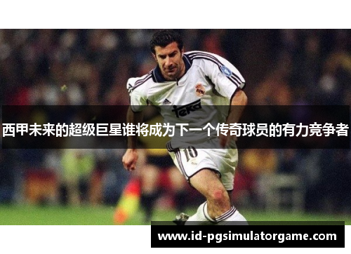 西甲未来的超级巨星谁将成为下一个传奇球员的有力竞争者