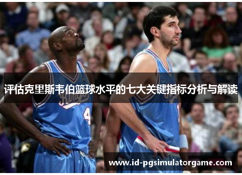 评估克里斯韦伯篮球水平的七大关键指标分析与解读 评估克里斯韦伯篮球水平的七大关键指标分析与解读
