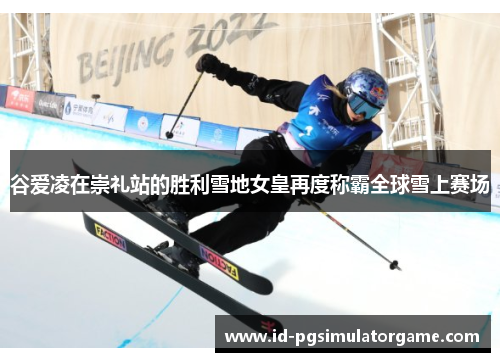 谷爱凌在崇礼站的胜利雪地女皇再度称霸全球雪上赛场