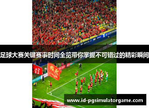 足球大赛关键赛事时间全览带你掌握不可错过的精彩瞬间 足球大赛关键赛事时间全览带你掌握不可错过的精彩瞬间