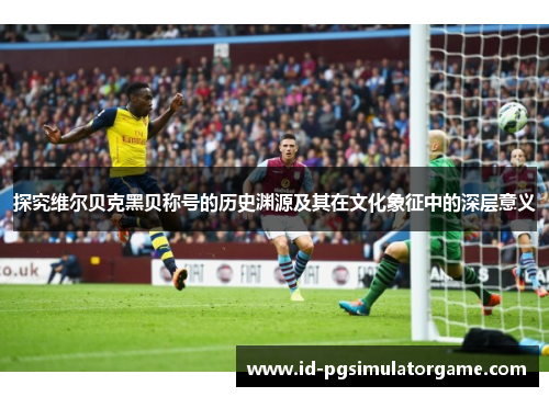 探究维尔贝克黑贝称号的历史渊源及其在文化象征中的深层意义 探究维尔贝克黑贝称号的历史渊源及其在文化象征中的深层意义