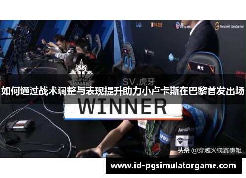 如何通过战术调整与表现提升助力小卢卡斯在巴黎首发出场 如何通过战术调整与表现提升助力小卢卡斯在巴黎首发出场