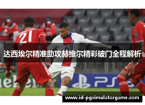 达西埃尔精准助攻赫维尔精彩破门全程解析 达西埃尔精准助攻赫维尔精彩破门全程解析