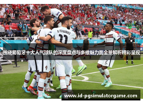 围绕葡萄牙十大人气球队的深度盘点与多维魅力面全景解析精彩呈现