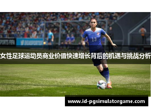女性足球运动员商业价值快速增长背后的机遇与挑战分析 女性足球运动员商业价值快速增长背后的机遇与挑战分析