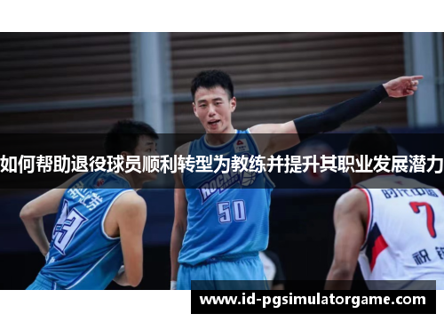 如何帮助退役球员顺利转型为教练并提升其职业发展潜力 如何帮助退役球员顺利转型为教练并提升其职业发展潜力
