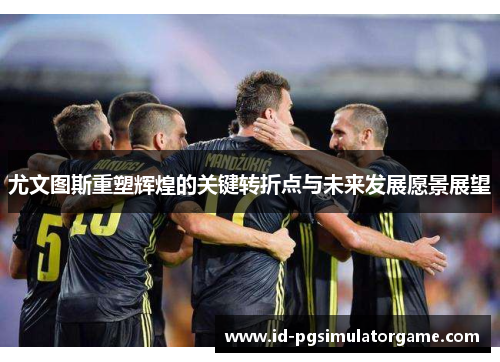 尤文图斯重塑辉煌的关键转折点与未来发展愿景展望 尤文图斯重塑辉煌的关键转折点与未来发展愿景展望