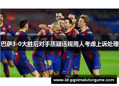 巴萨3-0大胜后对手质疑违规用人考虑上诉处理 巴萨3-0大胜后对手质疑违规用人考虑上诉处理