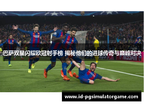 巴萨双星闪耀欧冠射手榜 揭秘他们的进球传奇与巅峰对决
