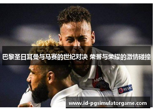 巴黎圣日耳曼与马赛的世纪对决 荣誉与荣耀的激情碰撞