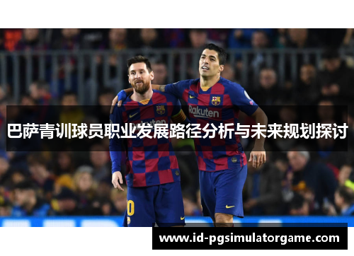 巴萨青训球员职业发展路径分析与未来规划探讨 巴萨青训球员职业发展路径分析与未来规划探讨