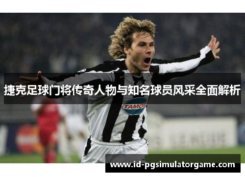 捷克足球门将传奇人物与知名球员风采全面解析 捷克足球门将传奇人物与知名球员风采全面解析