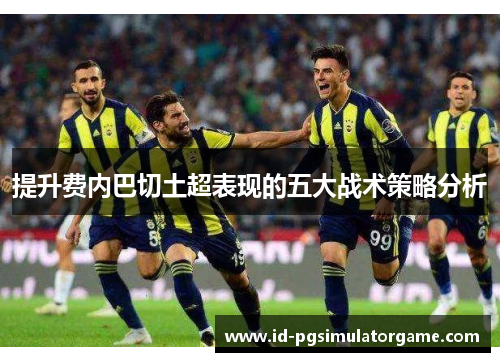 提升费内巴切土超表现的五大战术策略分析 提升费内巴切土超表现的五大战术策略分析