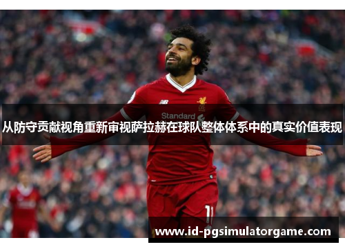 从防守贡献视角重新审视萨拉赫在球队整体体系中的真实价值表现 从防守贡献视角重新审视萨拉赫在球队整体体系中的真实价值表现