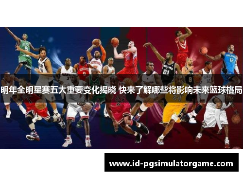 明年全明星赛五大重要变化揭晓 快来了解哪些将影响未来篮球格局 明年全明星赛五大重要变化揭晓 快来了解哪些将影响未来篮球格局