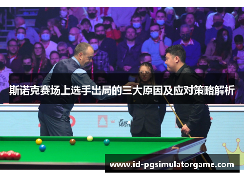 斯诺克赛场上选手出局的三大原因及应对策略解析 斯诺克赛场上选手出局的三大原因及应对策略解析
