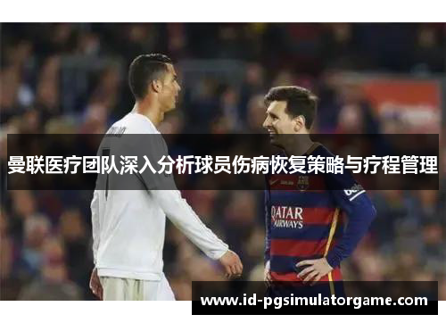 曼联医疗团队深入分析球员伤病恢复策略与疗程管理