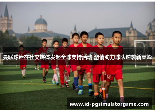 曼联球迷在社交媒体发起全球支持活动 激情助力球队逆袭新高峰