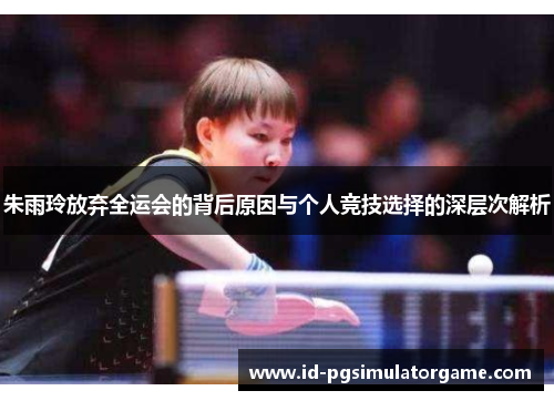 朱雨玲放弃全运会的背后原因与个人竞技选择的深层次解析 朱雨玲放弃全运会的背后原因与个人竞技选择的深层次解析