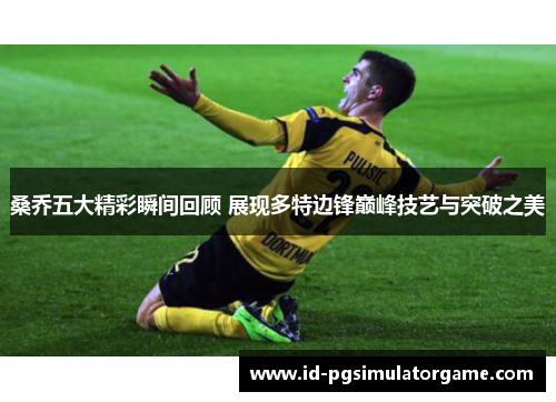 桑乔五大精彩瞬间回顾 展现多特边锋巅峰技艺与突破之美