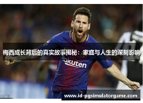 梅西成长背后的真实故事揭秘：家庭与人生的深刻影响