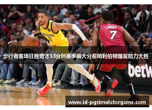 步行者客场狂胜奇才53分创赛季最大分差哈利伯顿爆发助力大胜