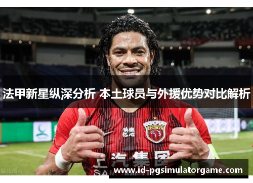 法甲新星纵深分析 本土球员与外援优势对比解析