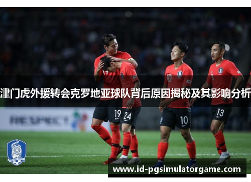 津门虎外援转会克罗地亚球队背后原因揭秘及其影响分析